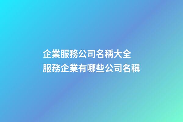 企業服務公司名稱大全 服務企業有哪些公司名稱-第1張-公司起名-玄機派
